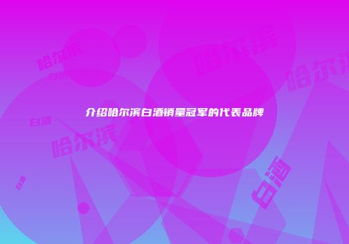 介绍哈尔滨白酒销量冠军的代表品牌