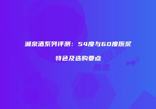 湘泉酒系列评测：54度与60度原浆特色及选购要点