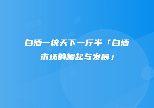 白酒一统天下一斤半「白酒市场的崛起与发展」