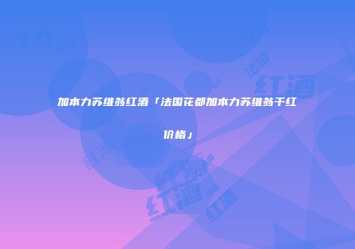 加本力苏维翁红酒「法国花都加本力苏维翁干红价格」