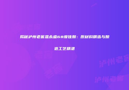揭秘泸州老窖温永盛68度佳酿：原材料精选与酿造工艺精湛
