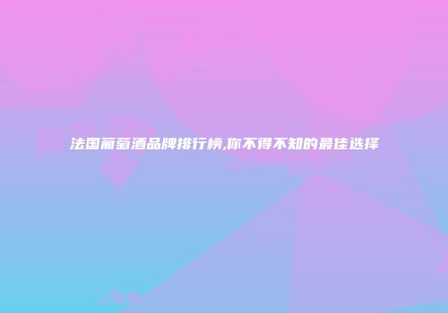 法国葡萄酒品牌排行榜,你不得不知的最佳选择