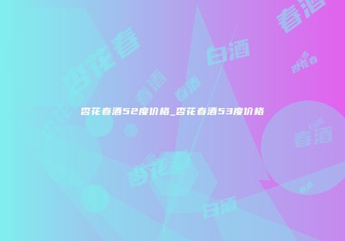 杏花春酒52度价格_杏花春酒53度价格