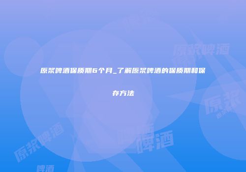 原浆啤酒保质期6个月_了解原浆啤酒的保质期和保存方法