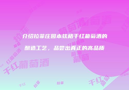 介绍拉菲庄园本兹格干红葡萄酒的酿造工艺，品尝出真正的高品质