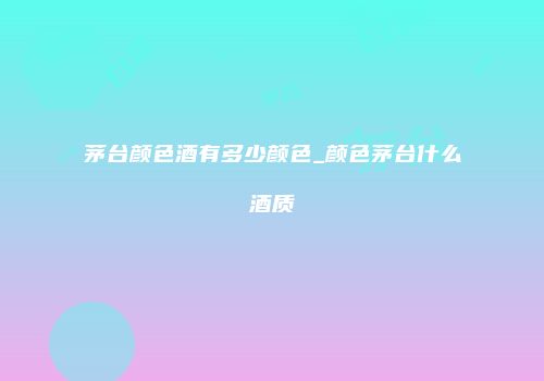 茅台颜色酒有多少颜色_颜色茅台什么酒质