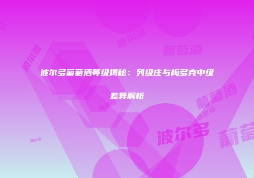 波尔多葡萄酒等级揭秘：列级庄与梅多克中级差异解析