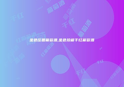 金色庄园葡萄酒,金色珍藏干红葡萄酒