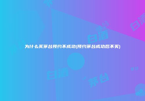 为什么买茅台预约不成功(预约茅台成功后不买)