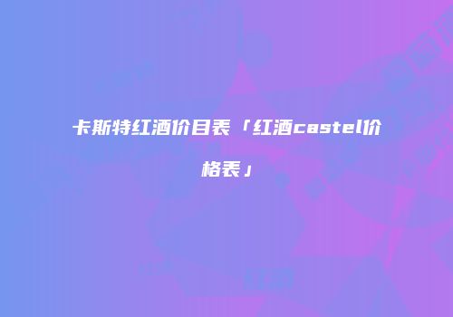 卡斯特红酒价目表「红酒castel价格表」