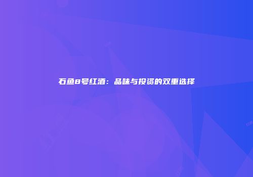 石鱼8号红酒：品味与投资的双重选择