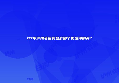 07年泸州老窖和晶彩哪个更值得购买？
