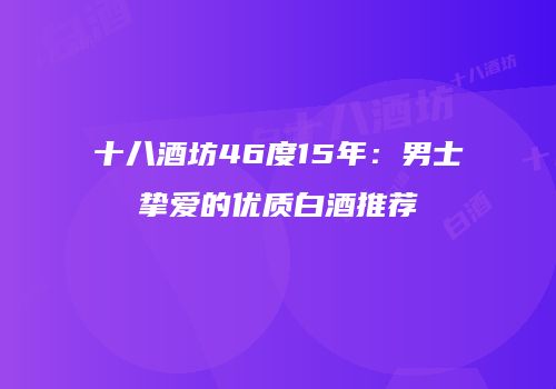 十八酒坊46度15年：男士挚爱的优质白酒推荐
