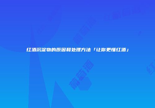 红酒沉淀物的原因和处理方法「让你更懂红酒」