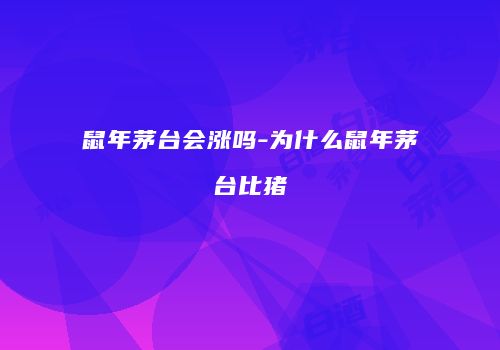 鼠年茅台会涨吗-为什么鼠年茅台比猪