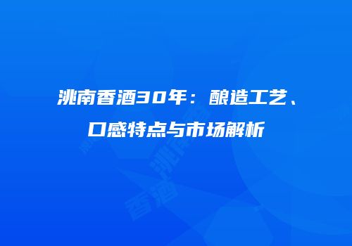 洮南香酒30年：酿造工艺、口感特点与市场解析