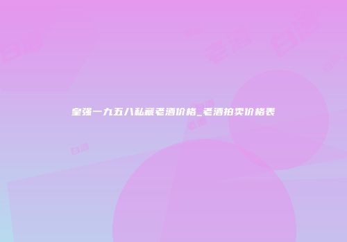 皇强一九五八私藏老酒价格_老酒拍卖价格表