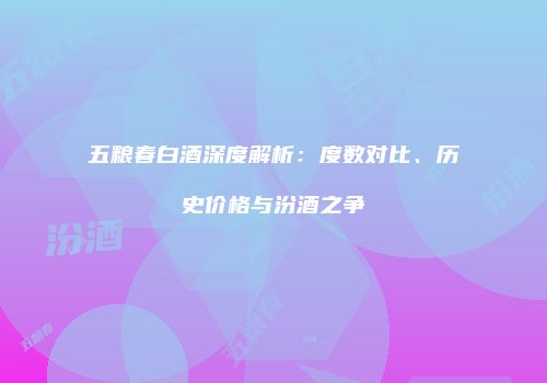 五粮春白酒深度解析：度数对比、历史价格与汾酒之争