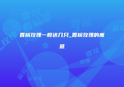 香槟玫瑰一般送几只_香槟玫瑰的寓意