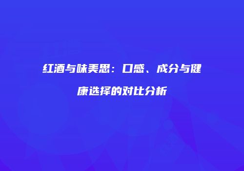 红酒与味美思：口感、成分与健康选择的对比分析