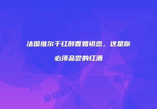 法国维尔干红醇香如初恋，这是你必须品尝的红酒