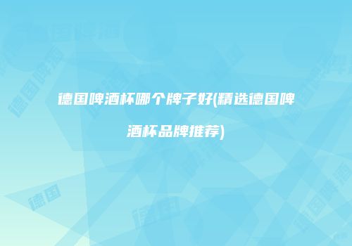 德国啤酒杯哪个牌子好(精选德国啤酒杯品牌推荐)