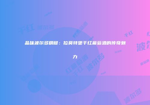 品味波尔多精髓：拉莫特堡干红葡萄酒的传奇魅力
