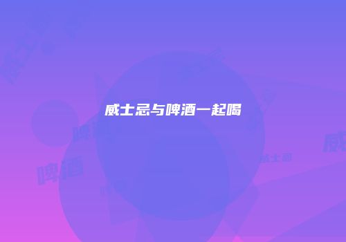 威士忌与啤酒一起喝
