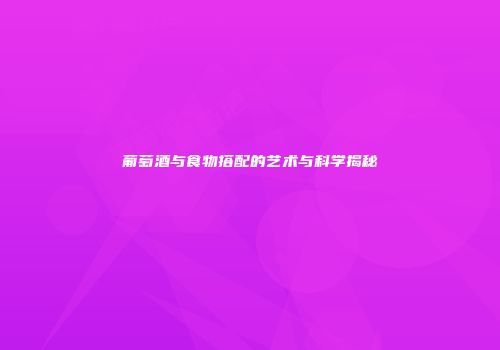 葡萄酒与食物搭配的艺术与科学揭秘