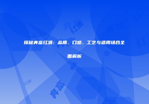 探秘奔富红酒：品质、口感、工艺与适用场合全面解析