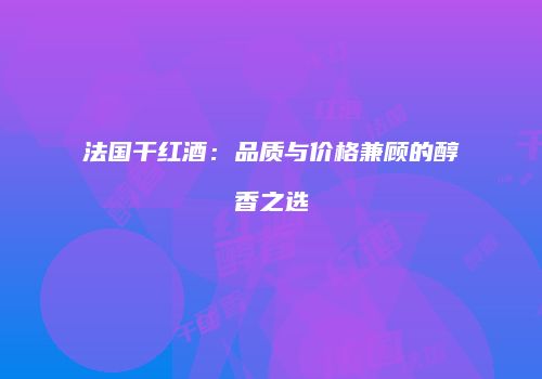 法国干红酒：品质与价格兼顾的醇香之选
