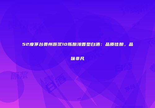 52度茅台贵州原浆10陈酿浓香型白酒：品质佳酿，品味非凡