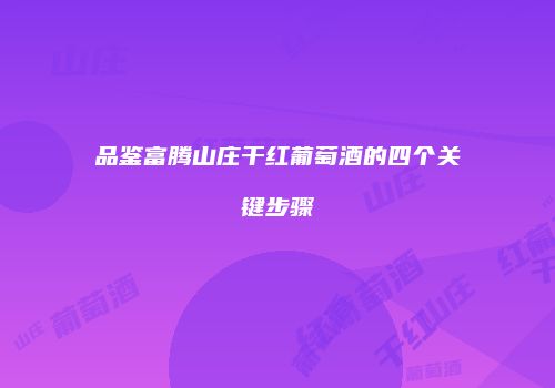品鉴富腾山庄干红葡萄酒的四个关键步骤