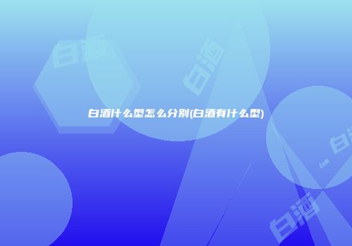 白酒什么型怎么分别(白酒有什么型)
