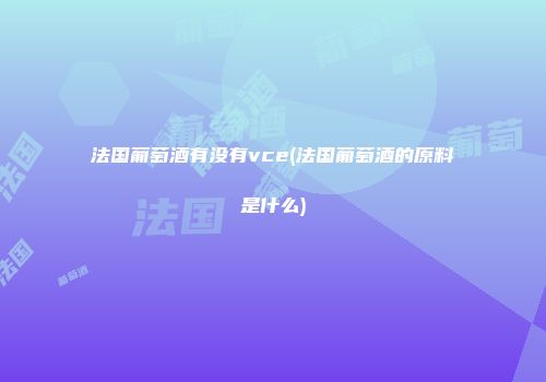 法国葡萄酒有没有vce(法国葡萄酒的原料是什么)