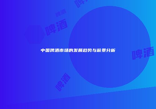 中国啤酒市场的发展趋势与前景分析