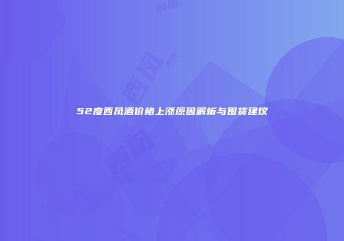 52度西凤酒价格上涨原因解析与囤货建议
