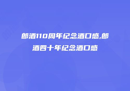 郎酒110周年纪念酒口感,郎酒四十年纪念酒口感