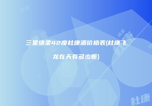 三星绵柔42度杜康酒价格表(杜康飞龙在天有多少瓶)