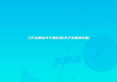 三斤五粮液天子酒价格(天子五粮液价格)