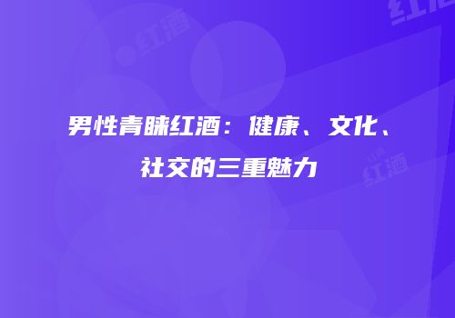 男性青睐红酒：健康、文化、社交的三重魅力