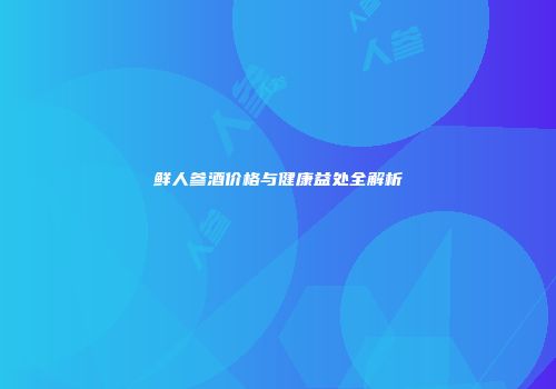 鲜人参酒价格与健康益处全解析