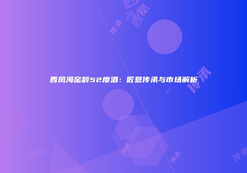 西凤海窑龄52度酒：匠意传承与市场解析