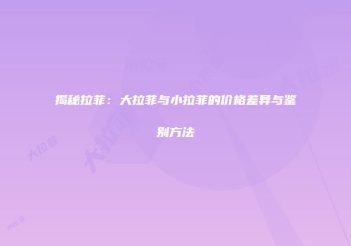 揭秘拉菲：大拉菲与小拉菲的价格差异与鉴别方法