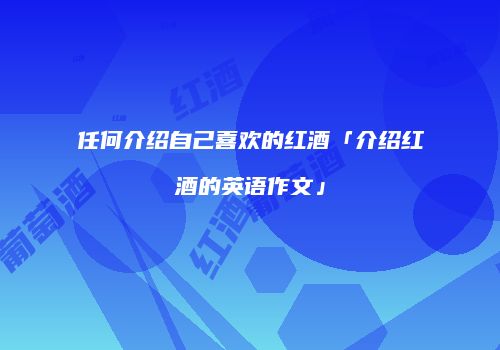 任何介绍自己喜欢的红酒「介绍红酒的英语作文」