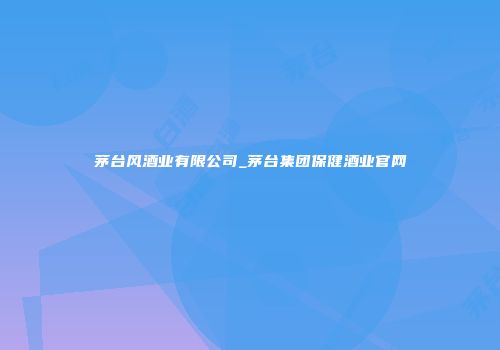 茅台风酒业有限公司_茅台集团保健酒业官网