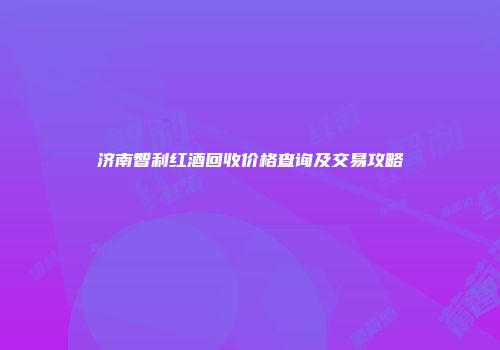 济南智利红酒回收价格查询及交易攻略