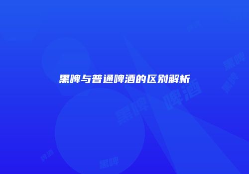 黑啤与普通啤酒的区别解析