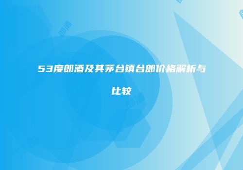 53度郎酒及其茅台镇台郎价格解析与比较