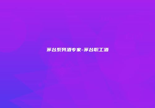 茅台系列酒专家-茅台职工酒
